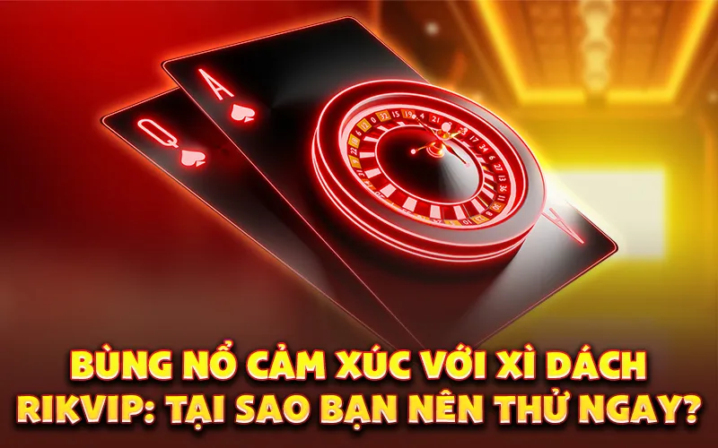 Bùng nổ cảm xúc với xì dách rikvip: Tại sao bạn nên thử ngay?