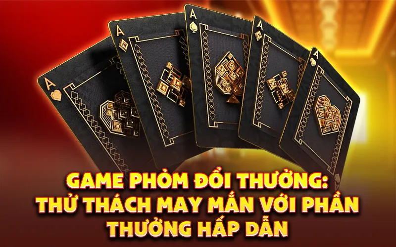 Game phỏm đổi thưởng: Thử thách may mắn với phần thưởng hấp dẫn