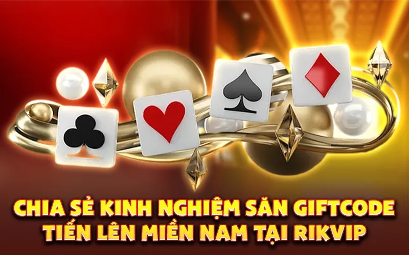 Chia sẻ kinh nghiệm săn giftcode tiến lên miền Nam tại Rikvip