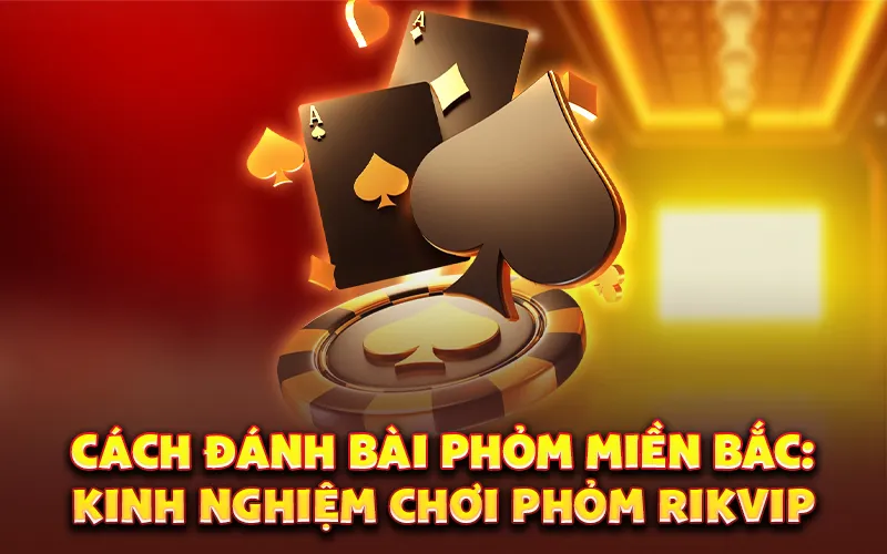 Cách đánh bài Phỏm miền Bắc: Kinh nghiệm chơi Phỏm RikVIP