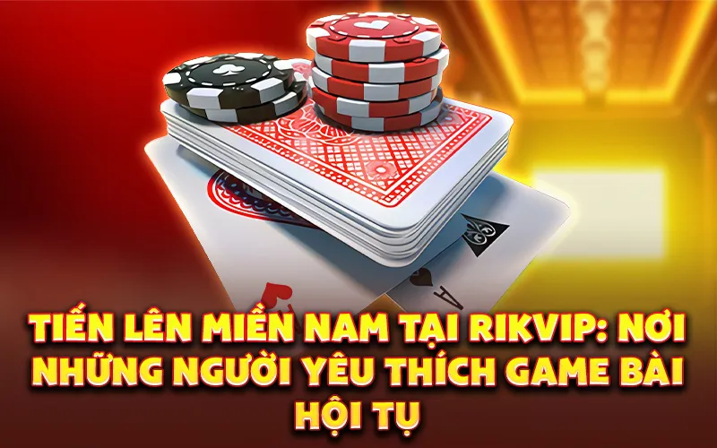 Bí quyết chơi bài tiến lên miền nam giỏi trên rikvip